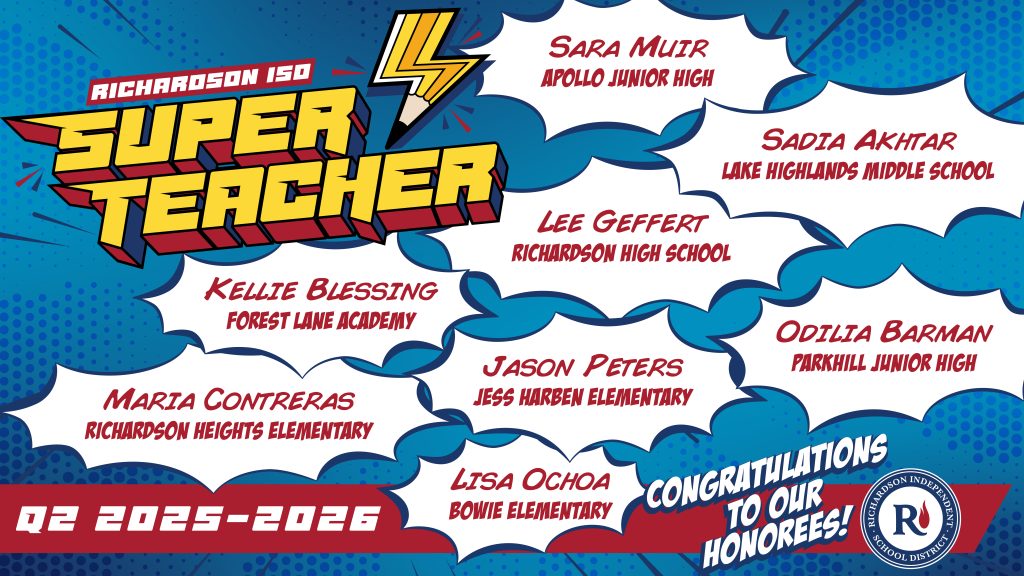 Richardson ISD Super Teachers: 2025-26 Quarter 2 Kellie Blessing, Forest Lane Academy Maria Contreras, Richardson Heights Elementary Lisa Ochoa, Bowie Elementary Jason Peters, Jess Harben Elementary Sadia Akhtar, Lake Highlands Middle School Odilia Barman, Parkhill Junior High Sara Muir, Apollo Junior High Lee Geffert, Richardson High School. Congratulations to our honorees!